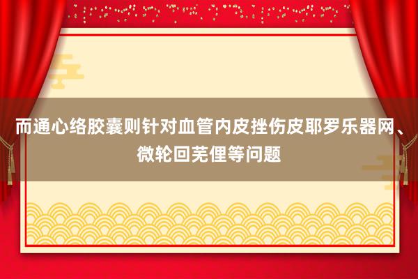 而通心络胶囊则针对血管内皮挫伤皮耶罗乐器网、微轮回芜俚等问题