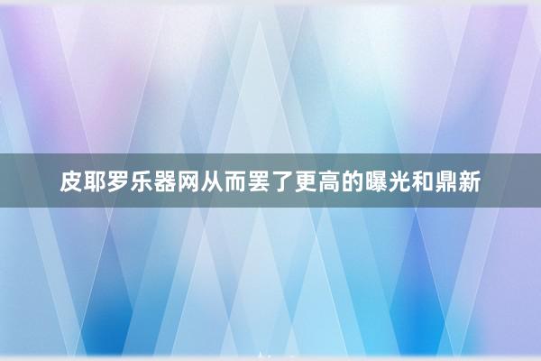 皮耶罗乐器网从而罢了更高的曝光和鼎新
