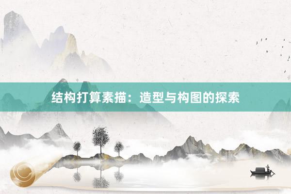 结构打算素描：造型与构图的探索